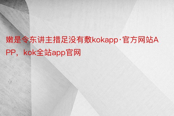嫩是令东讲主措足没有敷kokapp·官方网站APP，kok全站app官网