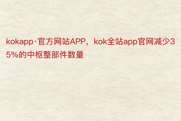 kokapp·官方网站APP，kok全站app官网减少35%的中枢整部件数量