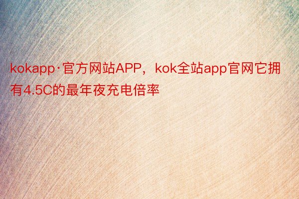 kokapp·官方网站APP，kok全站app官网它拥有4.5C的最年夜充电倍率