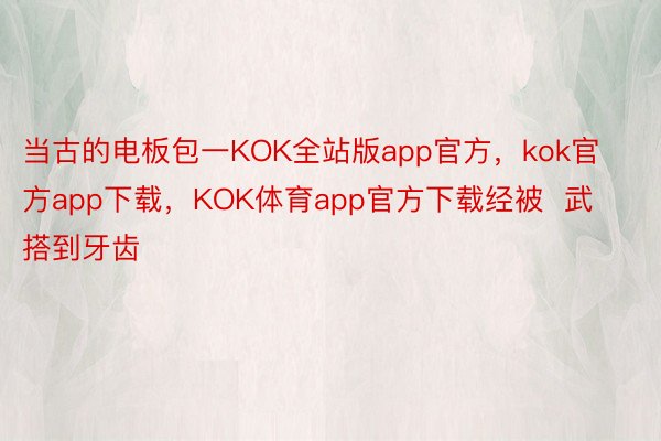 当古的电板包一KOK全站版app官方，kok官方app下载，KOK体育app官方下载经被  武搭到牙齿