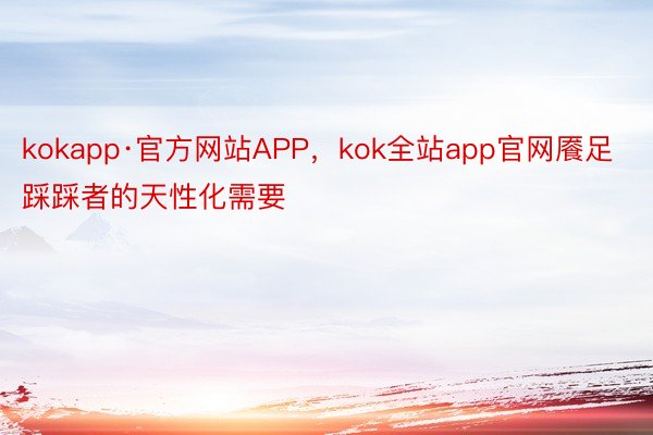 kokapp·官方网站APP，kok全站app官网餍足踩踩者的天性化需要