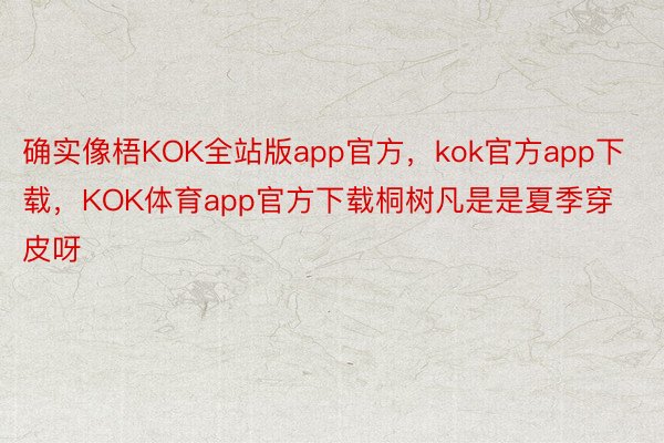 确实像梧KOK全站版app官方，kok官方app下载，KOK体育app官方下载桐树凡是是夏季穿皮呀