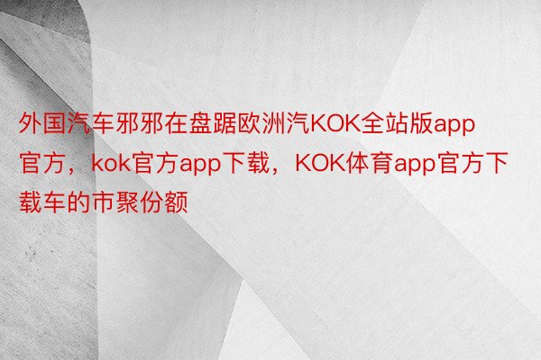 外国汽车邪邪在盘踞欧洲汽KOK全站版app官方，kok官方app下载，KOK体育app官方下载车的市聚份额