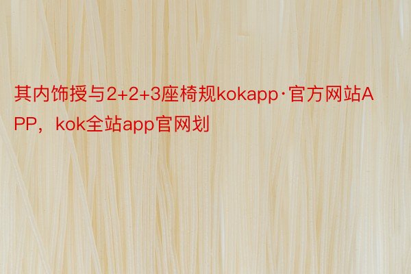 其内饰授与2+2+3座椅规kokapp·官方网站APP，kok全站app官网划