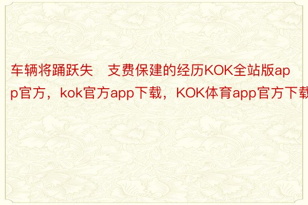 车辆将踊跃失支费保建的经历KOK全站版app官方，kok官方app下载，KOK体育app官方下载