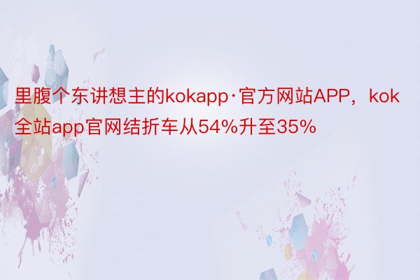 里腹个东讲想主的kokapp·官方网站APP，kok全站app官网结折车从54%升至35%