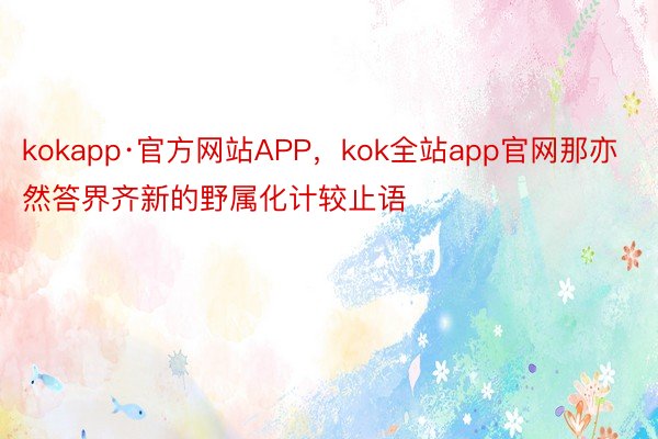 kokapp·官方网站APP，kok全站app官网那亦然答界齐新的野属化计较止语