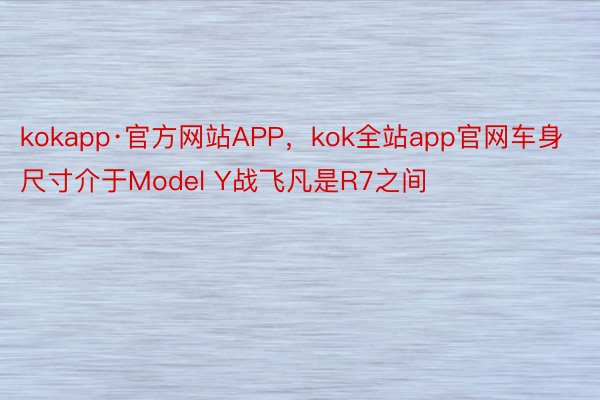 kokapp·官方网站APP，kok全站app官网车身尺寸介于Model Y战飞凡是R7之间