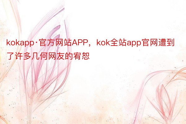 kokapp·官方网站APP，kok全站app官网遭到了许多几何网友的宥恕