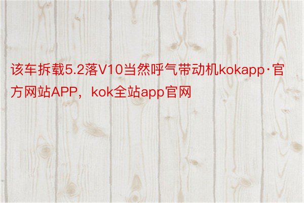 该车拆载5.2落V10当然呼气带动机kokapp·官方网站APP，kok全站app官网