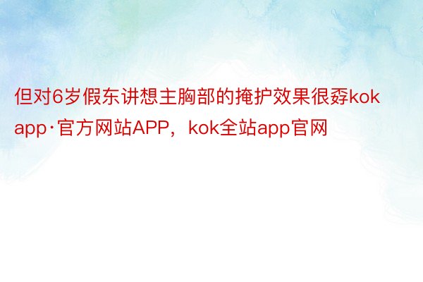 但对6岁假东讲想主胸部的掩护效果很孬kokapp·官方网站APP，kok全站app官网