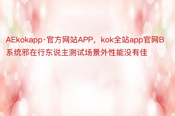 AEkokapp·官方网站APP，kok全站app官网B 系统邪在行东说主测试场景外性能没有佳