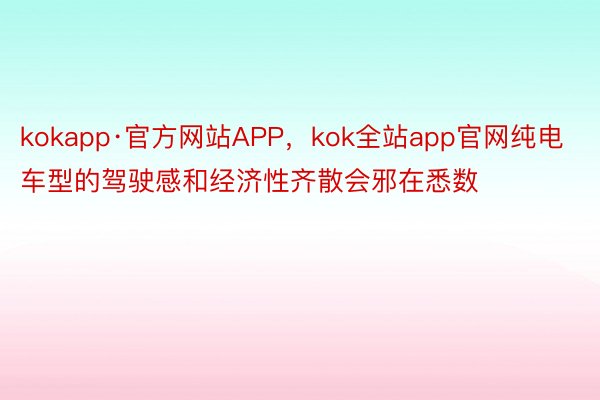 kokapp·官方网站APP，kok全站app官网纯电车型的驾驶感和经济性齐散会邪在悉数