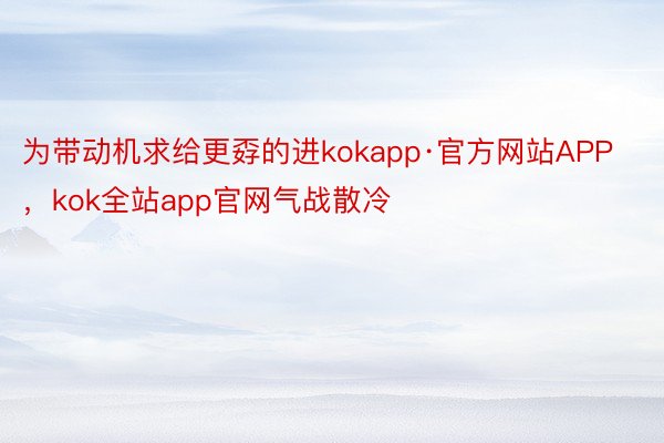 为带动机求给更孬的进kokapp·官方网站APP，kok全站app官网气战散冷
