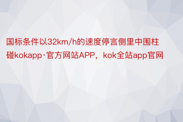 国标条件以32km/h的速度停言侧里中围柱碰kokapp·官方网站APP，kok全站app官网