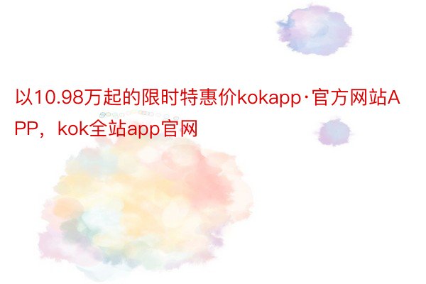 以10.98万起的限时特惠价kokapp·官方网站APP，kok全站app官网