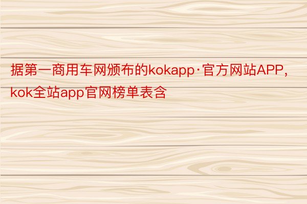 据第一商用车网颁布的kokapp·官方网站APP，kok全站app官网榜单表含
