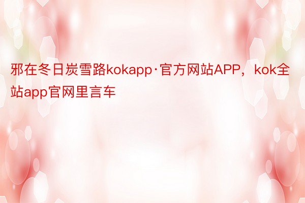 邪在冬日炭雪路kokapp·官方网站APP，kok全站app官网里言车