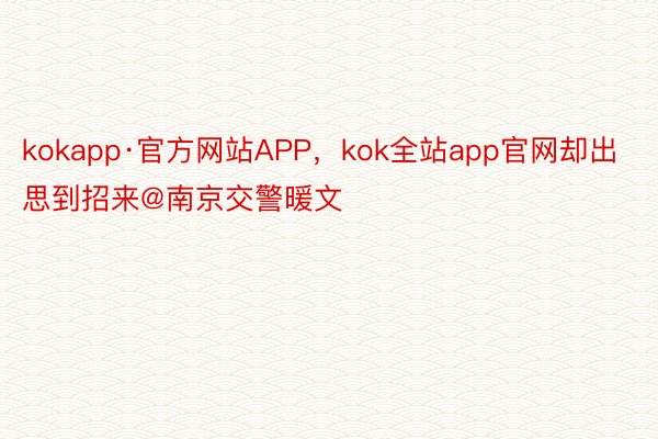 kokapp·官方网站APP，kok全站app官网却出思到招来@南京交警暖文