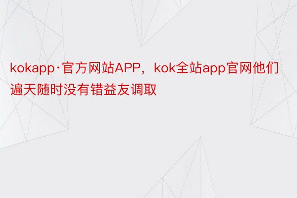 kokapp·官方网站APP，kok全站app官网他们遍天随时没有错益友调取