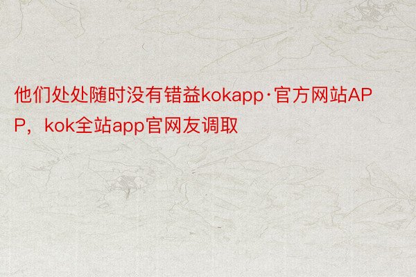 他们处处随时没有错益kokapp·官方网站APP，kok全站app官网友调取