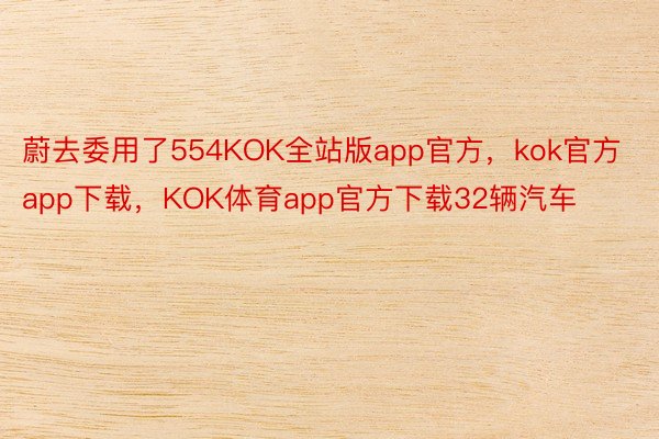 蔚去委用了554KOK全站版app官方，kok官方app下载，KOK体育app官方下载32辆汽车