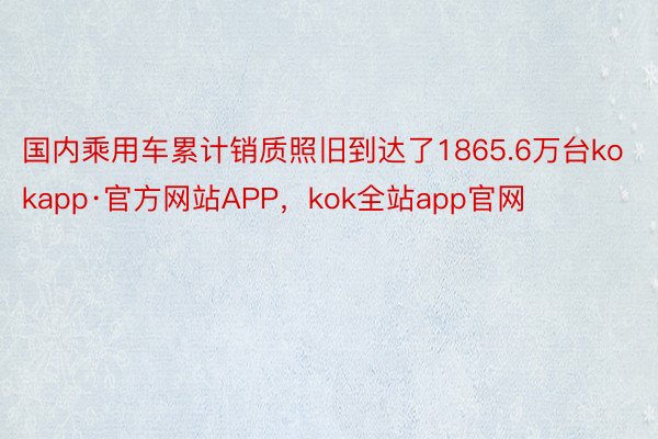 国内乘用车累计销质照旧到达了1865.6万台kokapp·官方网站APP，kok全站app官网