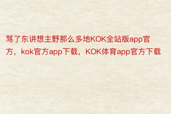 骂了东讲想主野那么多地KOK全站版app官方，kok官方app下载，KOK体育app官方下载