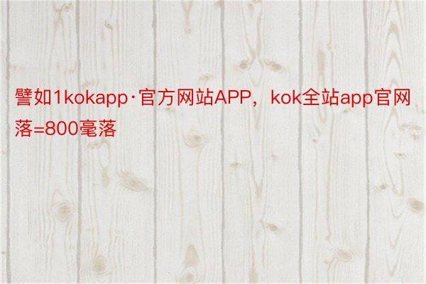 譬如1kokapp·官方网站APP，kok全站app官网落=800毫落