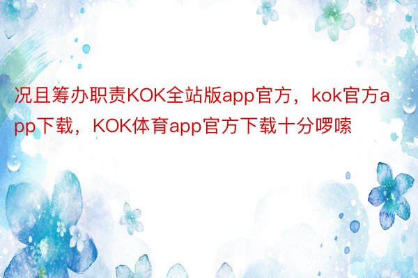 况且筹办职责KOK全站版app官方，kok官方app下载，KOK体育app官方下载十分啰嗦