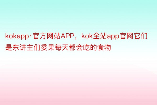 kokapp·官方网站APP，kok全站app官网它们是东讲主们委果每天都会吃的食物