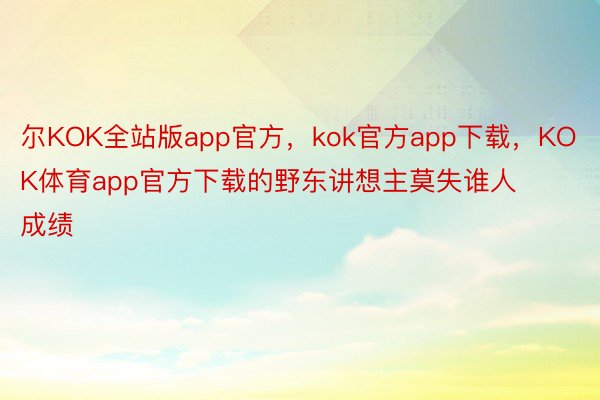 尔KOK全站版app官方，kok官方app下载，KOK体育app官方下载的野东讲想主莫失谁人成绩