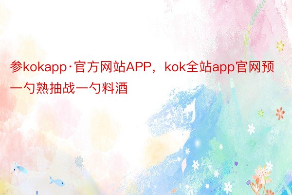 参kokapp·官方网站APP，kok全站app官网预一勺熟抽战一勺料酒