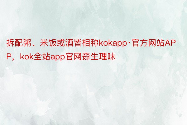 拆配粥、米饭或酒皆相称kokapp·官方网站APP，kok全站app官网孬生理味