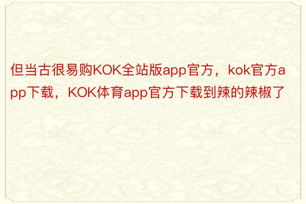 但当古很易购KOK全站版app官方，kok官方app下载，KOK体育app官方下载到辣的辣椒了