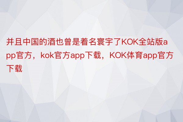 并且中国的酒也曾是着名寰宇了KOK全站版app官方，kok官方app下载，KOK体育app官方下载