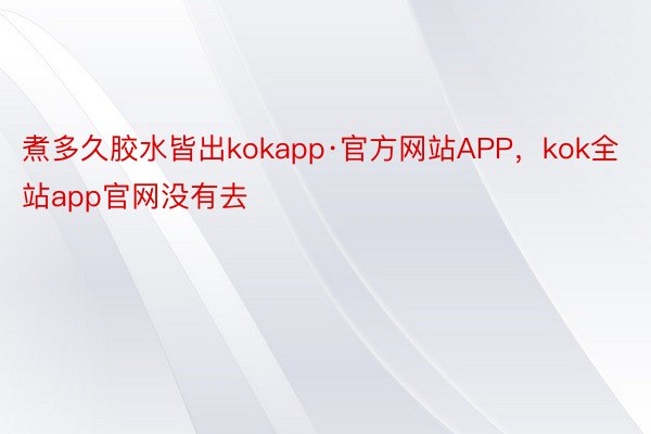 煮多久胶水皆出kokapp·官方网站APP，kok全站app官网没有去