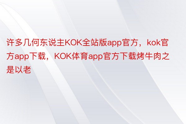 许多几何东说主KOK全站版app官方，kok官方app下载，KOK体育app官方下载烤牛肉之是以老