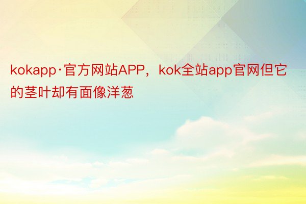 kokapp·官方网站APP，kok全站app官网但它的茎叶却有面像洋葱