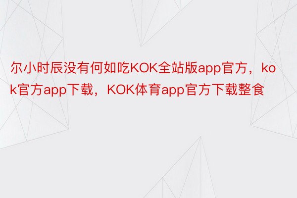 尔小时辰没有何如吃KOK全站版app官方，kok官方app下载，KOK体育app官方下载整食