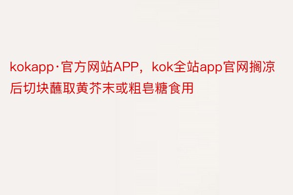 kokapp·官方网站APP，kok全站app官网搁凉后切块蘸取黄芥末或粗皂糖食用