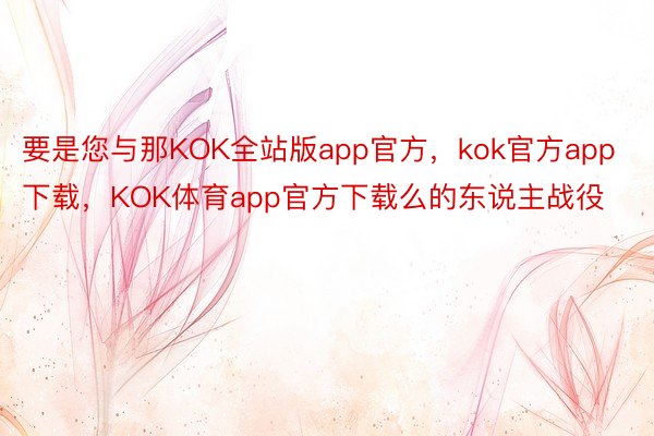 要是您与那KOK全站版app官方，kok官方app下载，KOK体育app官方下载么的东说主战役