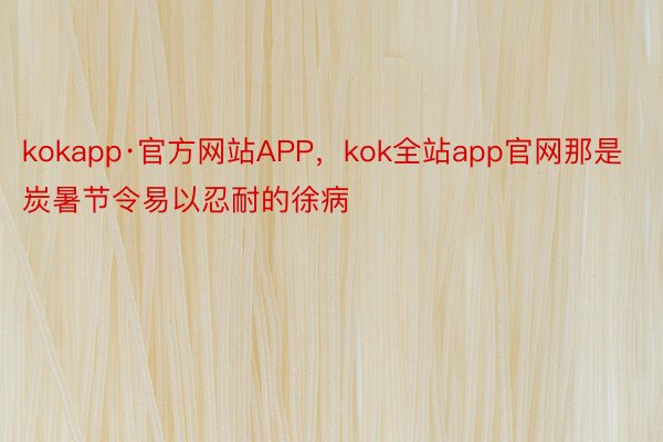 kokapp·官方网站APP，kok全站app官网那是炭暑节令易以忍耐的徐病