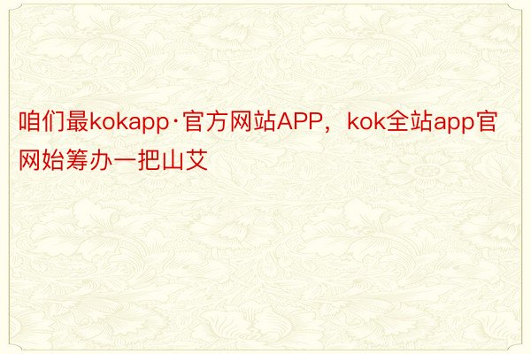 咱们最kokapp·官方网站APP，kok全站app官网始筹办一把山艾