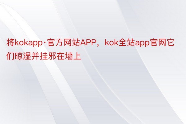 将kokapp·官方网站APP，kok全站app官网它们晾湿并挂邪在墙上
