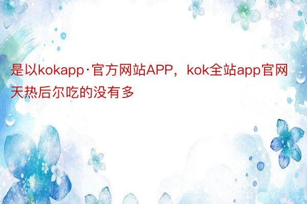 是以kokapp·官方网站APP，kok全站app官网天热后尔吃的没有多
