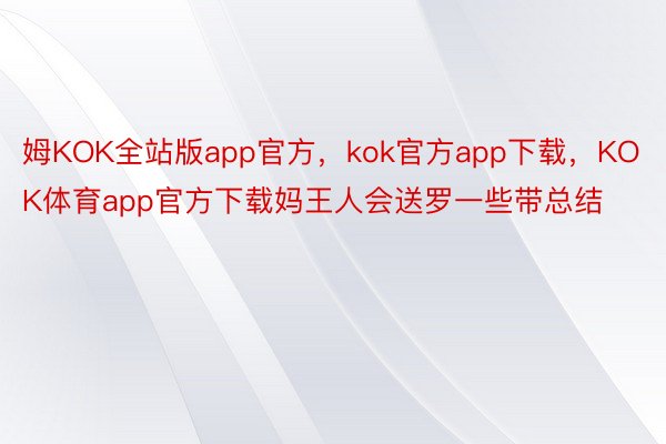 姆KOK全站版app官方，kok官方app下载，KOK体育app官方下载妈王人会送罗一些带总结