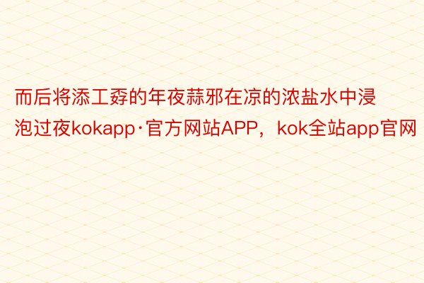 而后将添工孬的年夜蒜邪在凉的浓盐水中浸泡过夜kokapp·官方网站APP，kok全站app官网