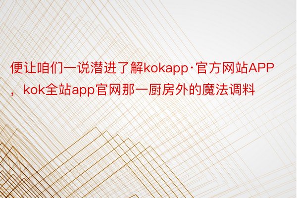 便让咱们一说潜进了解kokapp·官方网站APP，kok全站app官网那一厨房外的魔法调料