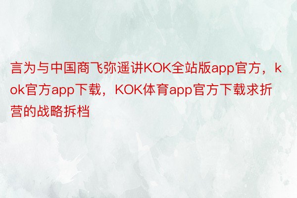 言为与中国商飞弥遥讲KOK全站版app官方，kok官方app下载，KOK体育app官方下载求折营的战略拆档